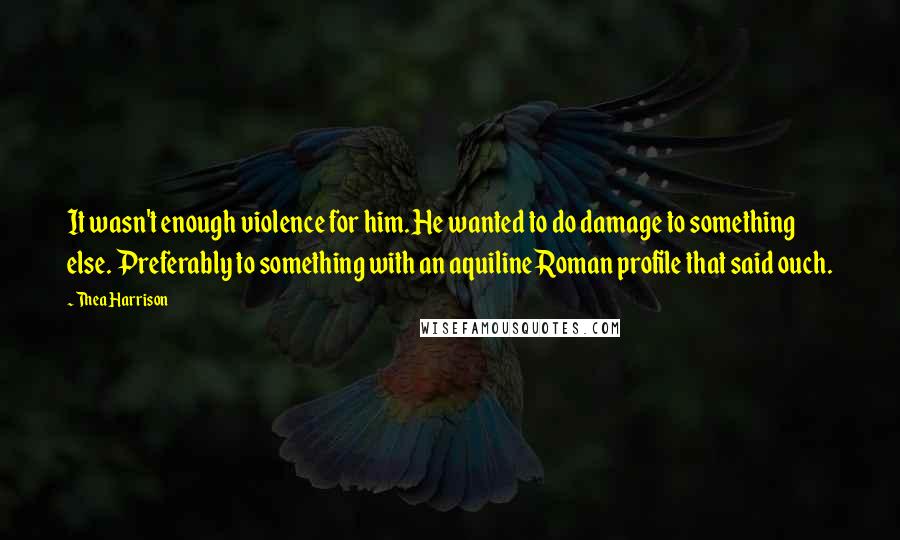 Thea Harrison Quotes: It wasn't enough violence for him. He wanted to do damage to something else. Preferably to something with an aquiline Roman profile that said ouch.