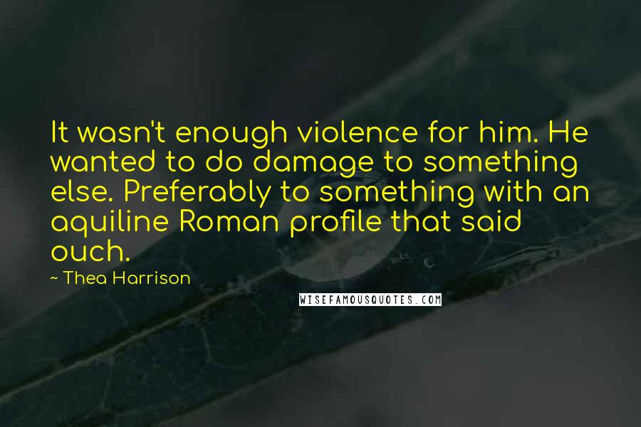 Thea Harrison Quotes: It wasn't enough violence for him. He wanted to do damage to something else. Preferably to something with an aquiline Roman profile that said ouch.