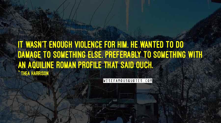 Thea Harrison Quotes: It wasn't enough violence for him. He wanted to do damage to something else. Preferably to something with an aquiline Roman profile that said ouch.