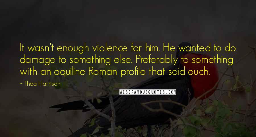 Thea Harrison Quotes: It wasn't enough violence for him. He wanted to do damage to something else. Preferably to something with an aquiline Roman profile that said ouch.