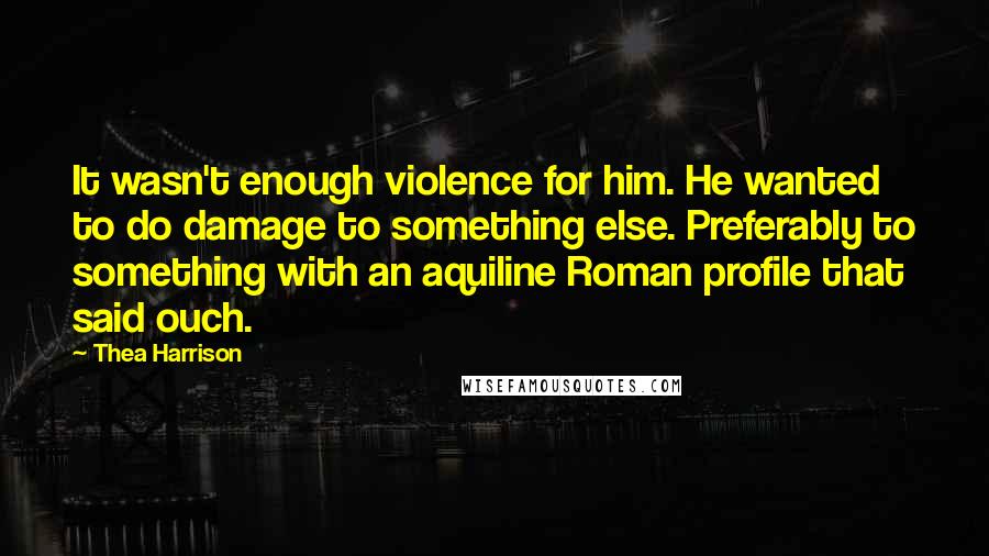 Thea Harrison Quotes: It wasn't enough violence for him. He wanted to do damage to something else. Preferably to something with an aquiline Roman profile that said ouch.