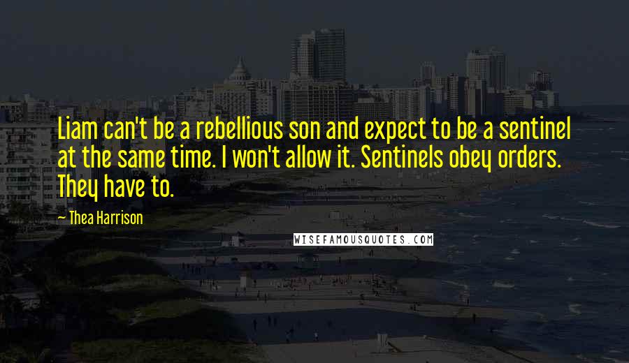 Thea Harrison Quotes: Liam can't be a rebellious son and expect to be a sentinel at the same time. I won't allow it. Sentinels obey orders. They have to.