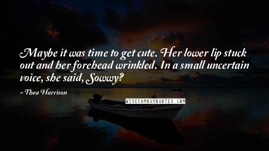 Thea Harrison Quotes: Maybe it was time to get cute. Her lower lip stuck out and her forehead wrinkled. In a small uncertain voice, she said, Sowwy?