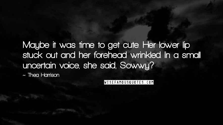 Thea Harrison Quotes: Maybe it was time to get cute. Her lower lip stuck out and her forehead wrinkled. In a small uncertain voice, she said, Sowwy?