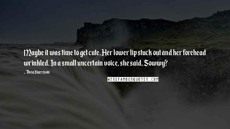 Thea Harrison Quotes: Maybe it was time to get cute. Her lower lip stuck out and her forehead wrinkled. In a small uncertain voice, she said, Sowwy?