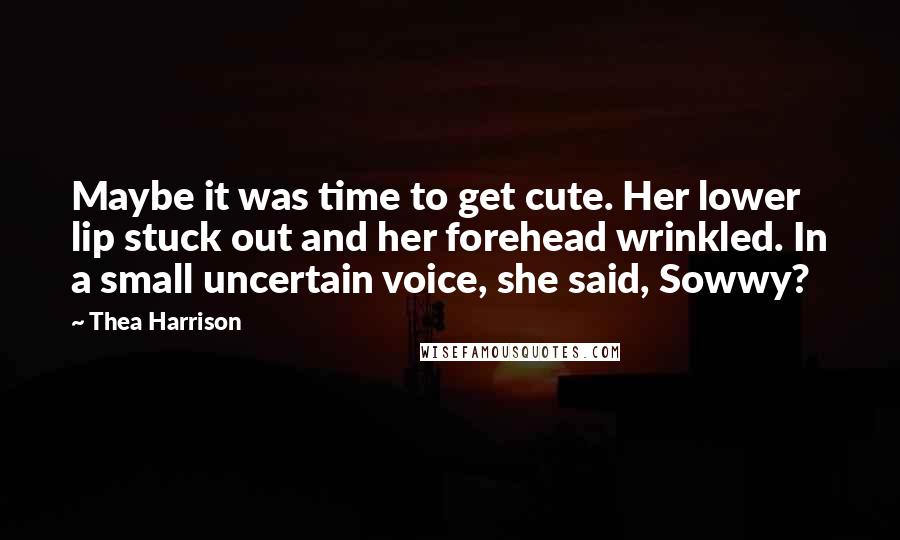 Thea Harrison Quotes: Maybe it was time to get cute. Her lower lip stuck out and her forehead wrinkled. In a small uncertain voice, she said, Sowwy?