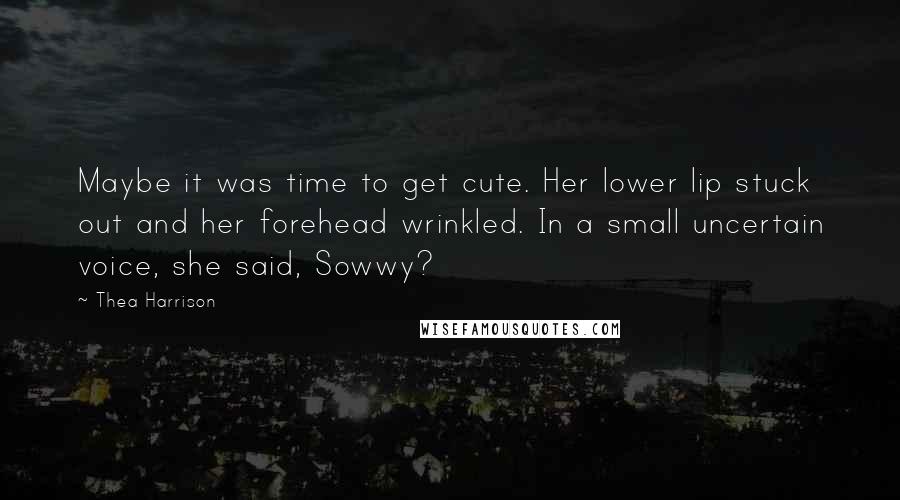 Thea Harrison Quotes: Maybe it was time to get cute. Her lower lip stuck out and her forehead wrinkled. In a small uncertain voice, she said, Sowwy?