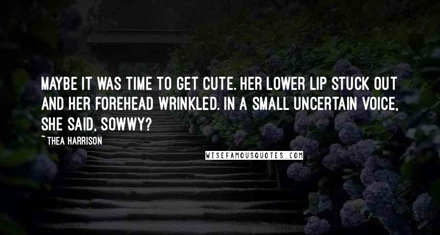 Thea Harrison Quotes: Maybe it was time to get cute. Her lower lip stuck out and her forehead wrinkled. In a small uncertain voice, she said, Sowwy?