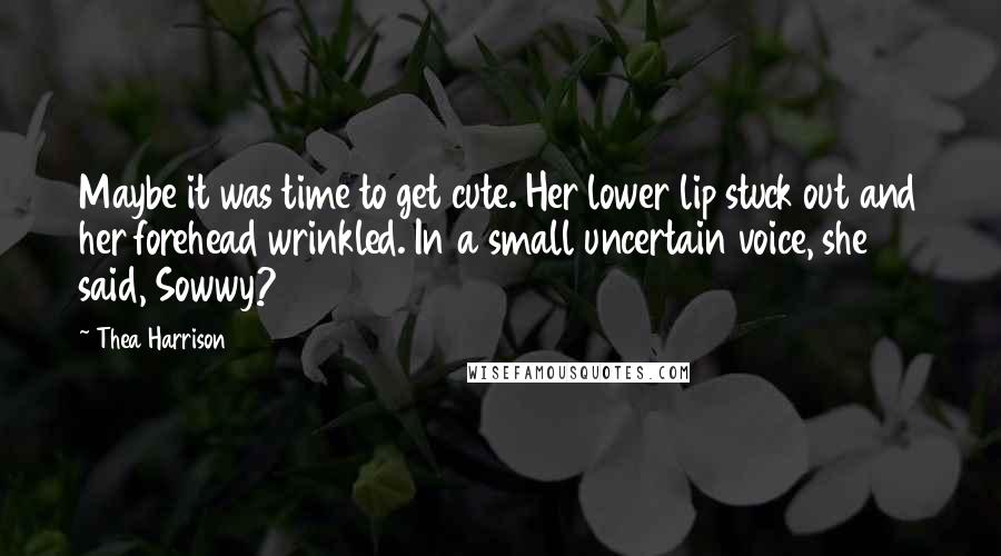 Thea Harrison Quotes: Maybe it was time to get cute. Her lower lip stuck out and her forehead wrinkled. In a small uncertain voice, she said, Sowwy?