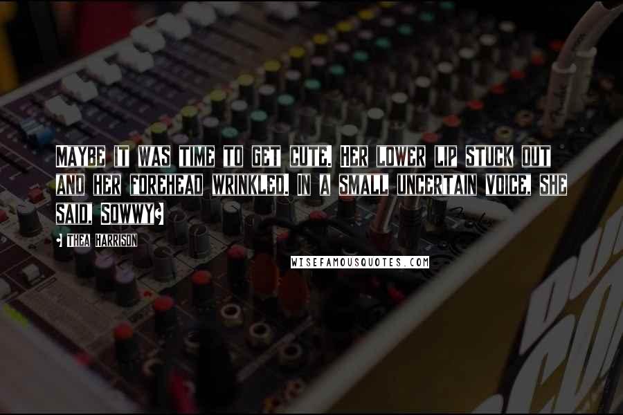 Thea Harrison Quotes: Maybe it was time to get cute. Her lower lip stuck out and her forehead wrinkled. In a small uncertain voice, she said, Sowwy?