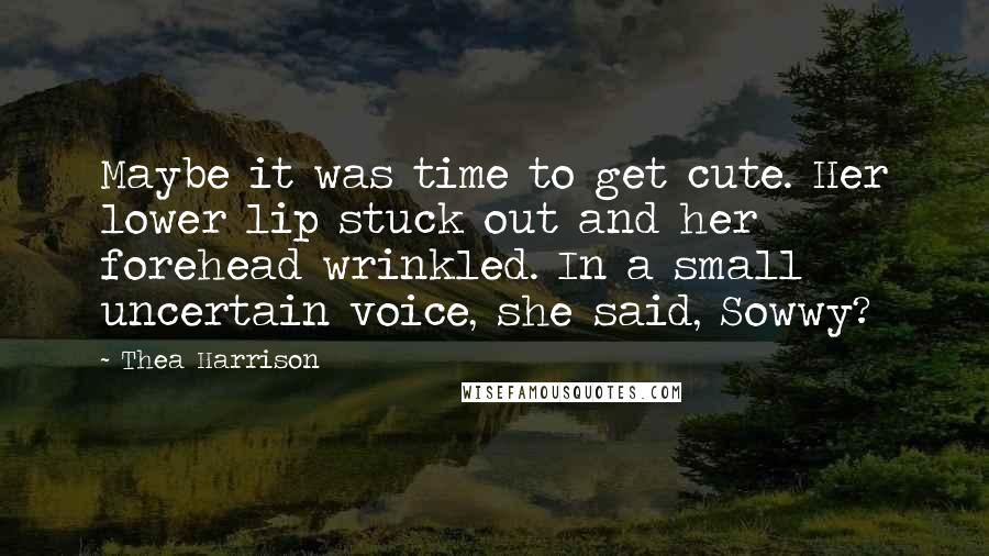 Thea Harrison Quotes: Maybe it was time to get cute. Her lower lip stuck out and her forehead wrinkled. In a small uncertain voice, she said, Sowwy?