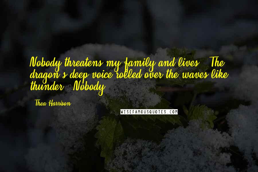 Thea Harrison Quotes: Nobody threatens my family and lives." The dragon's deep voice rolled over the waves like thunder. "Nobody.