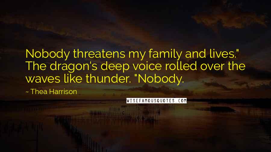 Thea Harrison Quotes: Nobody threatens my family and lives." The dragon's deep voice rolled over the waves like thunder. "Nobody.