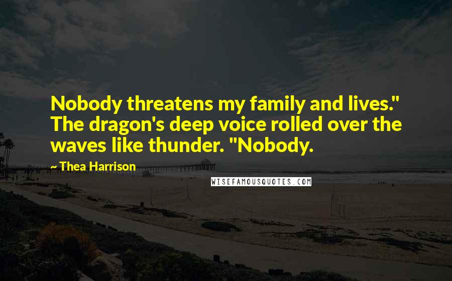 Thea Harrison Quotes: Nobody threatens my family and lives." The dragon's deep voice rolled over the waves like thunder. "Nobody.