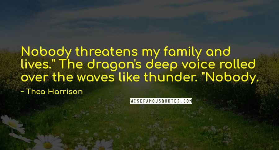 Thea Harrison Quotes: Nobody threatens my family and lives." The dragon's deep voice rolled over the waves like thunder. "Nobody.