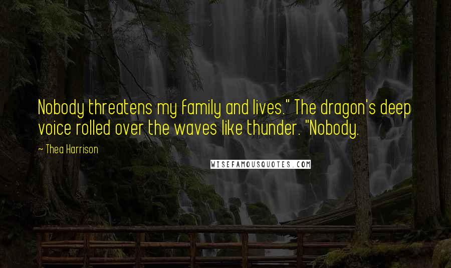 Thea Harrison Quotes: Nobody threatens my family and lives." The dragon's deep voice rolled over the waves like thunder. "Nobody.
