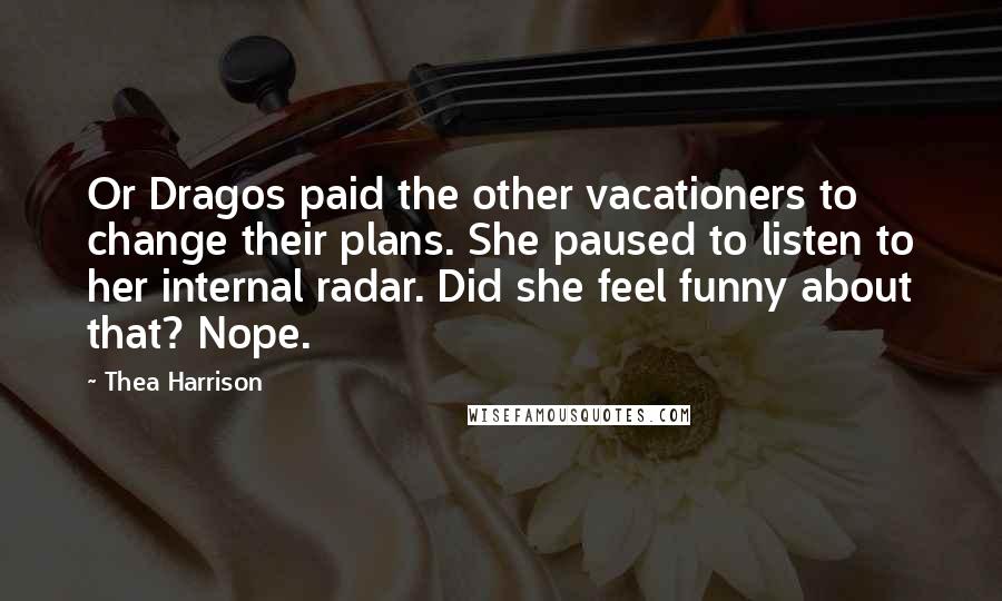 Thea Harrison Quotes: Or Dragos paid the other vacationers to change their plans. She paused to listen to her internal radar. Did she feel funny about that? Nope.