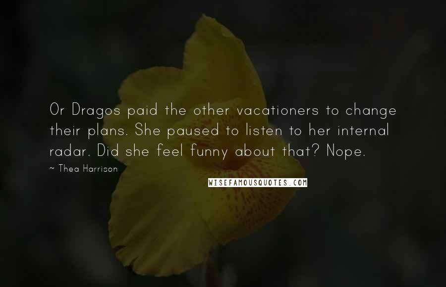 Thea Harrison Quotes: Or Dragos paid the other vacationers to change their plans. She paused to listen to her internal radar. Did she feel funny about that? Nope.