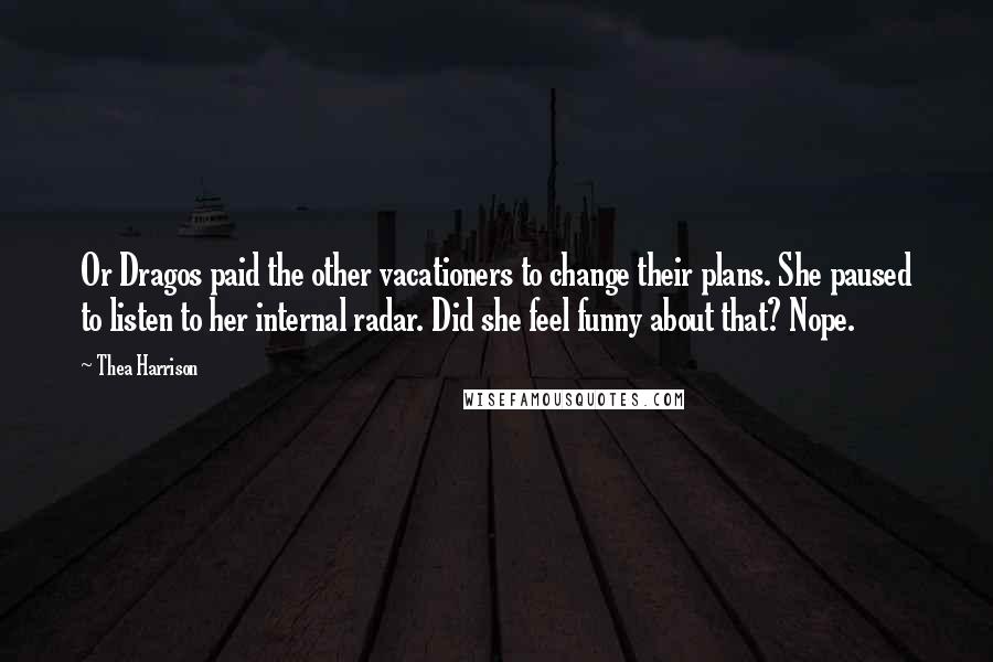 Thea Harrison Quotes: Or Dragos paid the other vacationers to change their plans. She paused to listen to her internal radar. Did she feel funny about that? Nope.