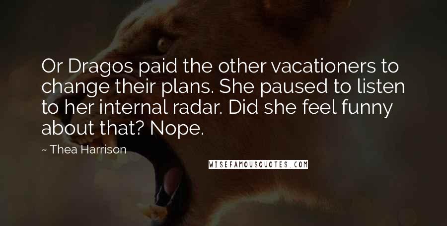 Thea Harrison Quotes: Or Dragos paid the other vacationers to change their plans. She paused to listen to her internal radar. Did she feel funny about that? Nope.