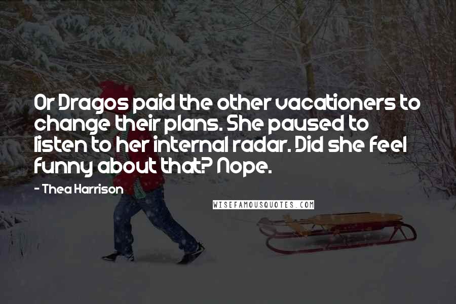 Thea Harrison Quotes: Or Dragos paid the other vacationers to change their plans. She paused to listen to her internal radar. Did she feel funny about that? Nope.