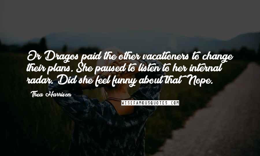 Thea Harrison Quotes: Or Dragos paid the other vacationers to change their plans. She paused to listen to her internal radar. Did she feel funny about that? Nope.