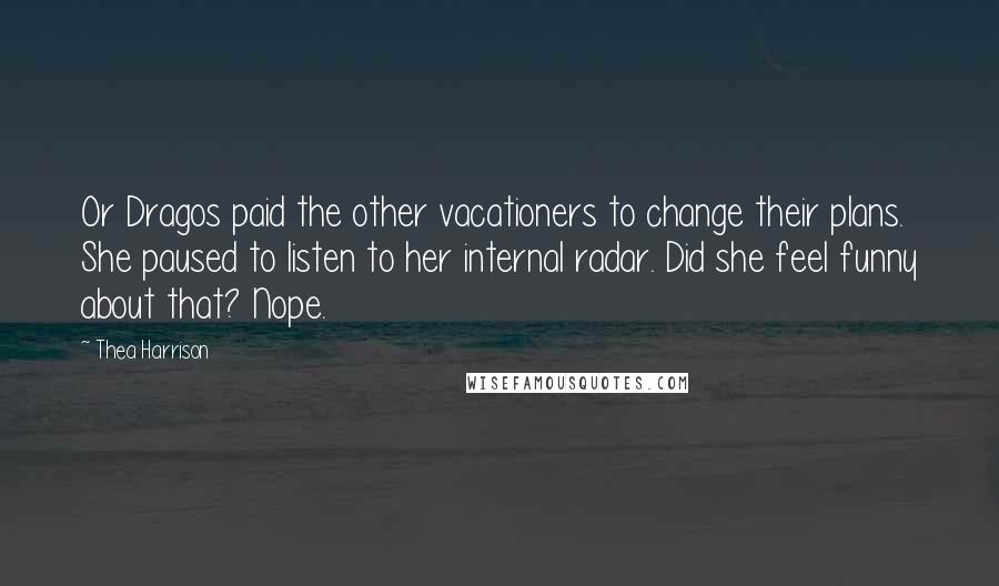 Thea Harrison Quotes: Or Dragos paid the other vacationers to change their plans. She paused to listen to her internal radar. Did she feel funny about that? Nope.