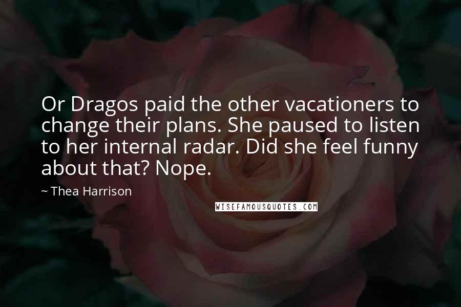 Thea Harrison Quotes: Or Dragos paid the other vacationers to change their plans. She paused to listen to her internal radar. Did she feel funny about that? Nope.