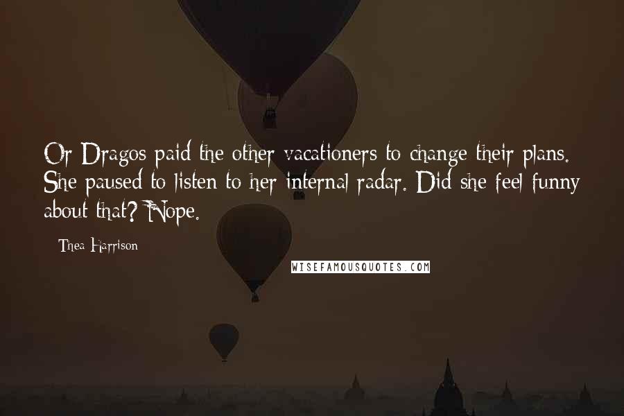 Thea Harrison Quotes: Or Dragos paid the other vacationers to change their plans. She paused to listen to her internal radar. Did she feel funny about that? Nope.