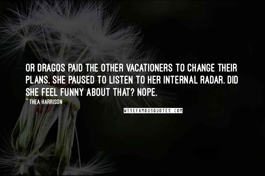 Thea Harrison Quotes: Or Dragos paid the other vacationers to change their plans. She paused to listen to her internal radar. Did she feel funny about that? Nope.