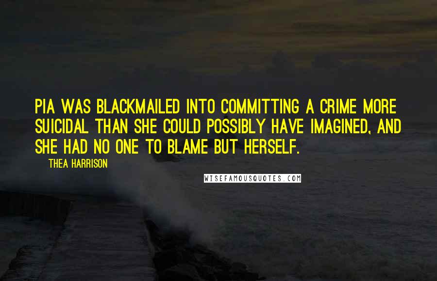 Thea Harrison Quotes: Pia was blackmailed into committing a crime more suicidal than she could possibly have imagined, and she had no one to blame but herself.