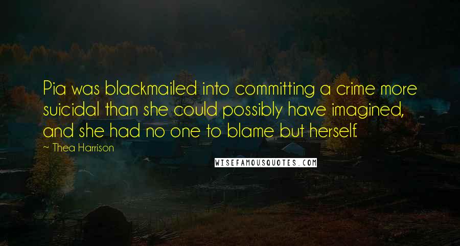 Thea Harrison Quotes: Pia was blackmailed into committing a crime more suicidal than she could possibly have imagined, and she had no one to blame but herself.