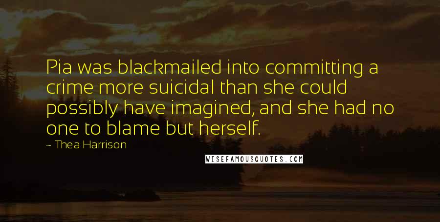 Thea Harrison Quotes: Pia was blackmailed into committing a crime more suicidal than she could possibly have imagined, and she had no one to blame but herself.