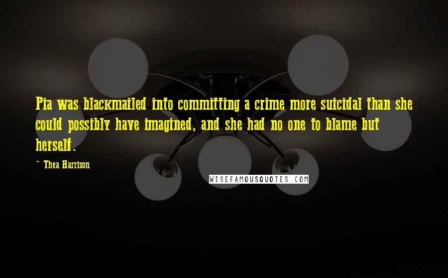 Thea Harrison Quotes: Pia was blackmailed into committing a crime more suicidal than she could possibly have imagined, and she had no one to blame but herself.