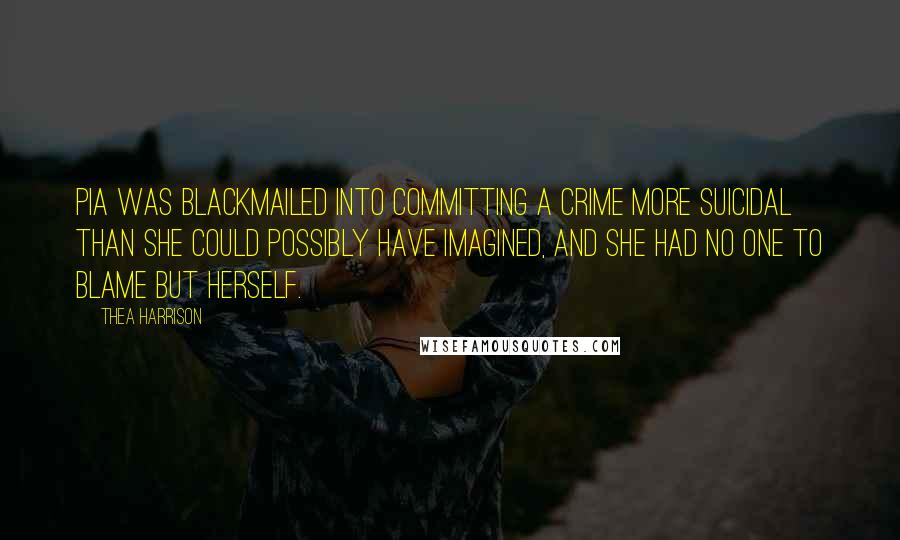 Thea Harrison Quotes: Pia was blackmailed into committing a crime more suicidal than she could possibly have imagined, and she had no one to blame but herself.