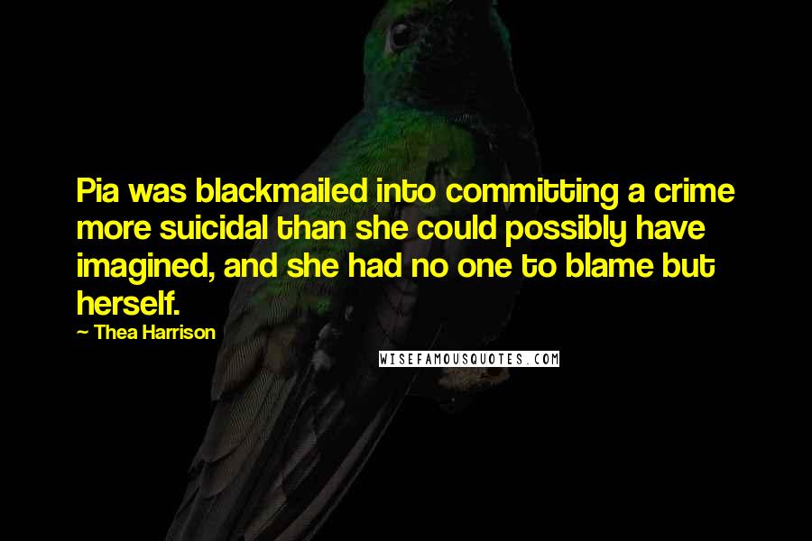 Thea Harrison Quotes: Pia was blackmailed into committing a crime more suicidal than she could possibly have imagined, and she had no one to blame but herself.