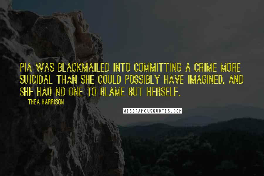 Thea Harrison Quotes: Pia was blackmailed into committing a crime more suicidal than she could possibly have imagined, and she had no one to blame but herself.