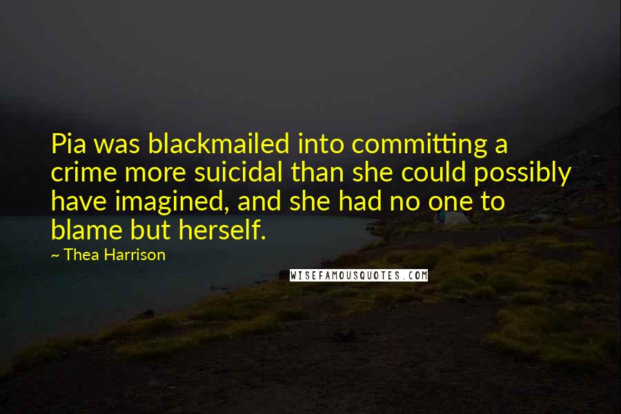 Thea Harrison Quotes: Pia was blackmailed into committing a crime more suicidal than she could possibly have imagined, and she had no one to blame but herself.