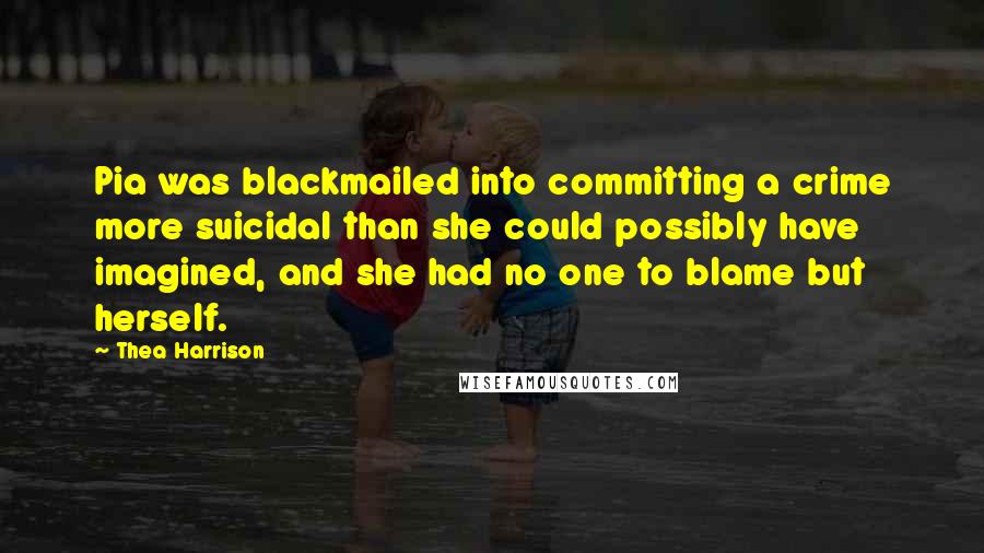 Thea Harrison Quotes: Pia was blackmailed into committing a crime more suicidal than she could possibly have imagined, and she had no one to blame but herself.