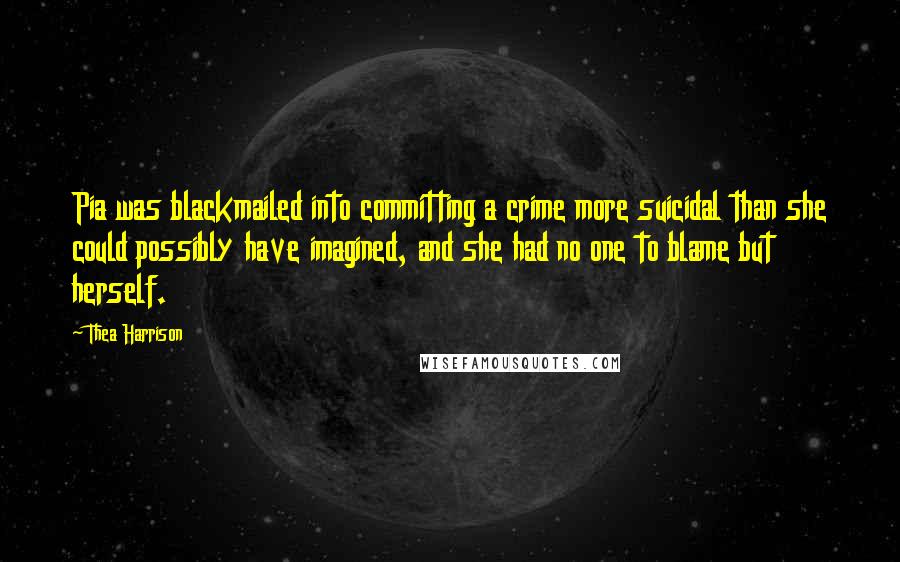 Thea Harrison Quotes: Pia was blackmailed into committing a crime more suicidal than she could possibly have imagined, and she had no one to blame but herself.