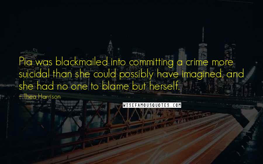 Thea Harrison Quotes: Pia was blackmailed into committing a crime more suicidal than she could possibly have imagined, and she had no one to blame but herself.