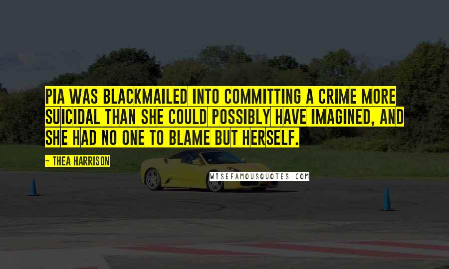 Thea Harrison Quotes: Pia was blackmailed into committing a crime more suicidal than she could possibly have imagined, and she had no one to blame but herself.