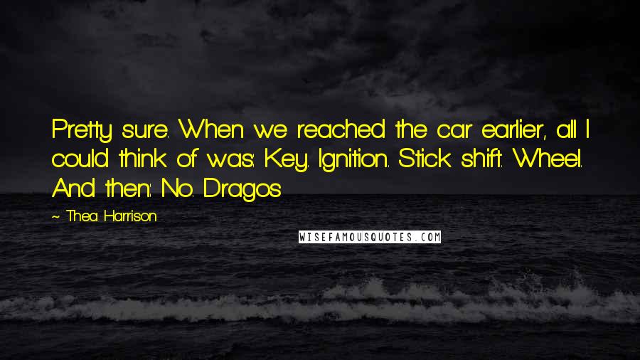 Thea Harrison Quotes: Pretty sure. When we reached the car earlier, all I could think of was: Key. Ignition. Stick shift. Wheel. And then: No. Dragos