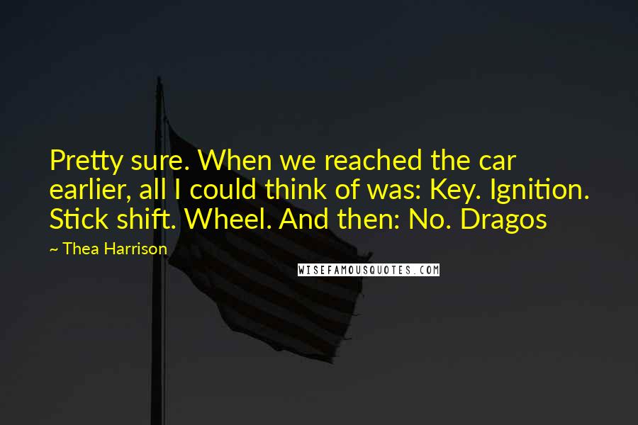 Thea Harrison Quotes: Pretty sure. When we reached the car earlier, all I could think of was: Key. Ignition. Stick shift. Wheel. And then: No. Dragos