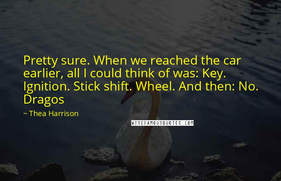 Thea Harrison Quotes: Pretty sure. When we reached the car earlier, all I could think of was: Key. Ignition. Stick shift. Wheel. And then: No. Dragos