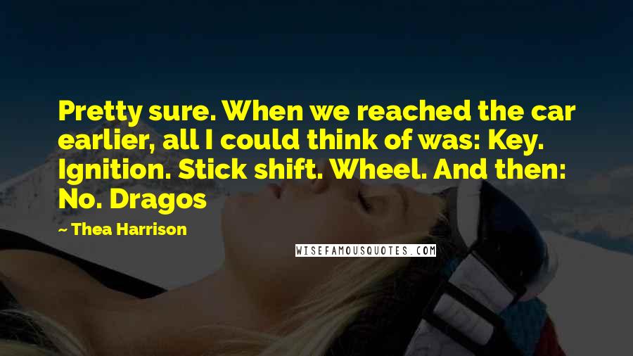 Thea Harrison Quotes: Pretty sure. When we reached the car earlier, all I could think of was: Key. Ignition. Stick shift. Wheel. And then: No. Dragos