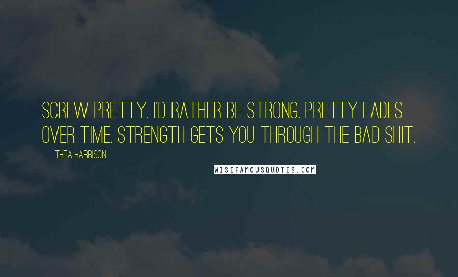 Thea Harrison Quotes: Screw pretty. I'd rather be strong. Pretty fades over time. Strength gets you through the bad shit.