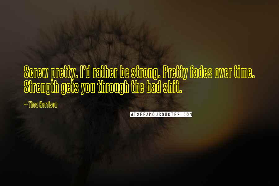 Thea Harrison Quotes: Screw pretty. I'd rather be strong. Pretty fades over time. Strength gets you through the bad shit.