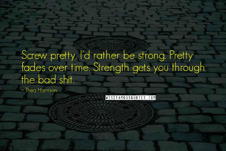 Thea Harrison Quotes: Screw pretty. I'd rather be strong. Pretty fades over time. Strength gets you through the bad shit.