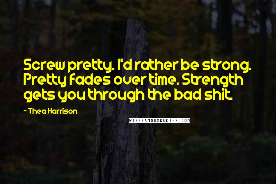 Thea Harrison Quotes: Screw pretty. I'd rather be strong. Pretty fades over time. Strength gets you through the bad shit.